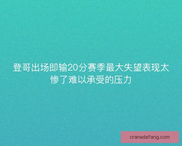 登哥出场即输20分赛季最大失望表现太惨了难以承受的压力 登哥出场即输20分赛季最大失望表现太惨了难以承受的压力