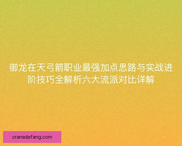 御龙在天弓箭职业最强加点思路与实战进阶技巧全解析六大流派对比详解
