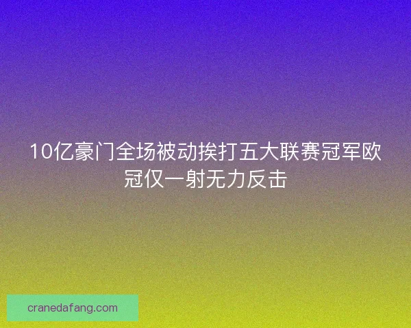 10亿豪门全场被动挨打五大联赛冠军欧冠仅一射无力反击