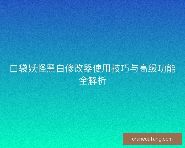 口袋妖怪黑白修改器使用技巧与高级功能全解析