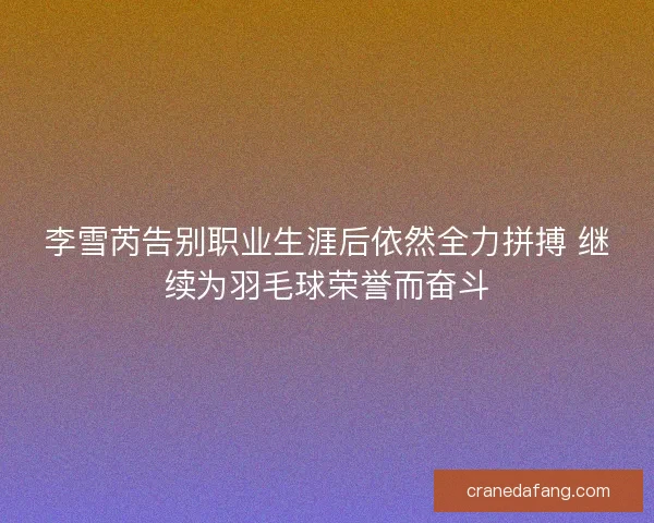 李雪芮告别职业生涯后依然全力拼搏 继续为羽毛球荣誉而奋斗 李雪芮告别职业生涯后依然全力拼搏 继续为羽毛球荣誉而奋斗