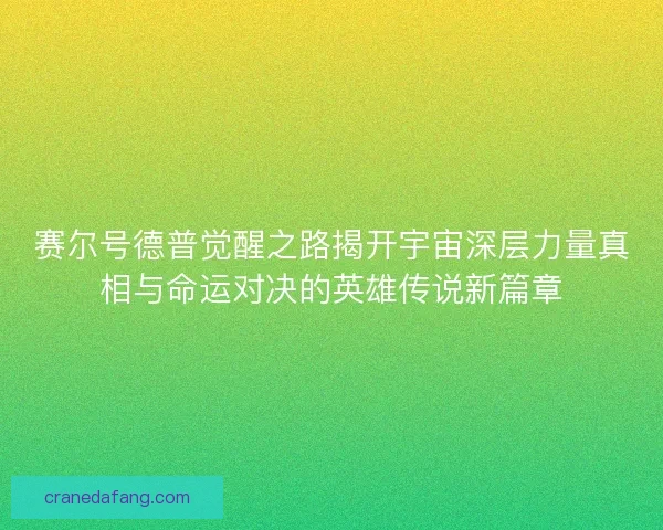 赛尔号德普觉醒之路揭开宇宙深层力量真相与命运对决的英雄传说新篇章