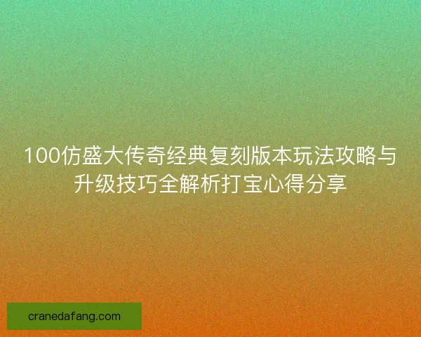 100仿盛大传奇经典复刻版本玩法攻略与升级技巧全解析打宝心得分享