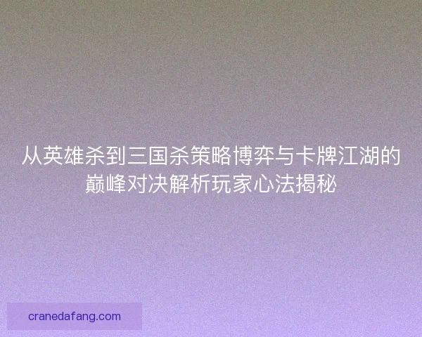 从英雄杀到三国杀策略博弈与卡牌江湖的巅峰对决解析玩家心法揭秘