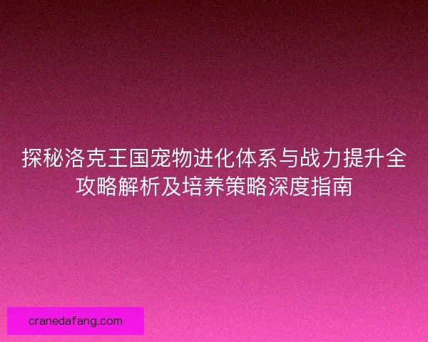 探秘洛克王国宠物进化体系与战力提升全攻略解析及培养策略深度指南