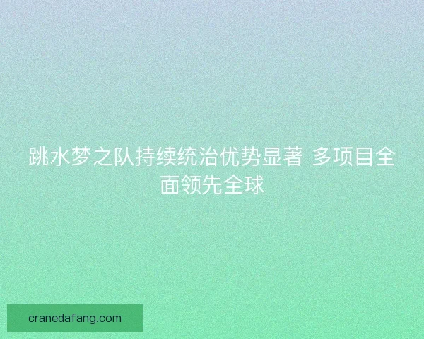 跳水梦之队持续统治优势显著 多项目全面领先全球