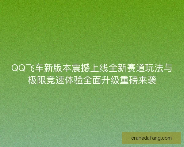 QQ飞车新版本震撼上线全新赛道玩法与极限竞速体验全面升级重磅来袭