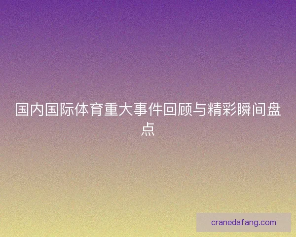 国内国际体育重大事件回顾与精彩瞬间盘点