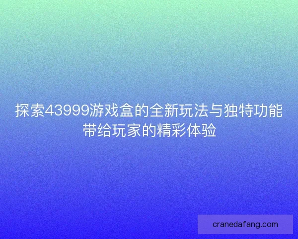 探索43999游戏盒的全新玩法与独特功能带给玩家的精彩体验