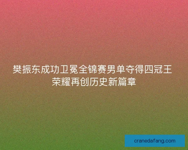 樊振东成功卫冕全锦赛男单夺得四冠王 荣耀再创历史新篇章