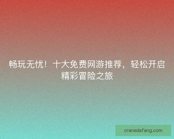 畅玩无忧！十大免费网游推荐，轻松开启精彩冒险之旅
