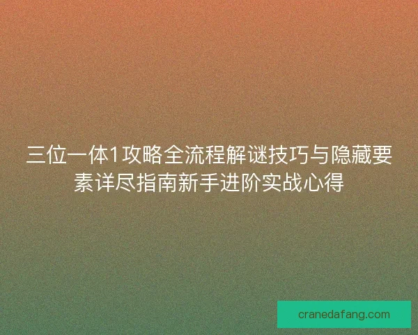 三位一体1攻略全流程解谜技巧与隐藏要素详尽指南新手进阶实战心得 三位一体1攻略全流程解谜技巧与隐藏要素详尽指南新手进阶实战心得