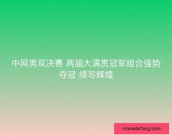中网男双决赛 两届大满贯冠军组合强势夺冠 续写辉煌 中网男双决赛 两届大满贯冠军组合强势夺冠 续写辉煌