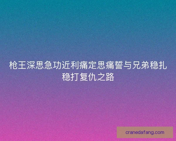 枪王深思急功近利痛定思痛誓与兄弟稳扎稳打复仇之路 枪王深思急功近利痛定思痛誓与兄弟稳扎稳打复仇之路
