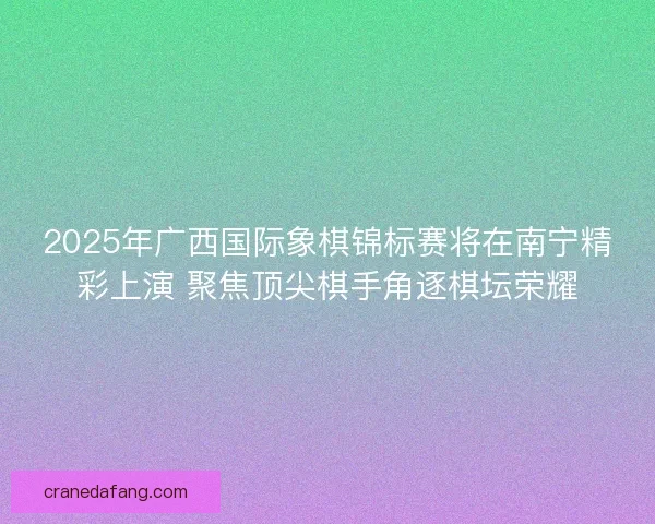 2025年广西国际象棋锦标赛将在南宁精彩上演 聚焦顶尖棋手角逐棋坛荣耀 2025年广西国际象棋锦标赛将在南宁精彩上演 聚焦顶尖棋手角逐棋坛荣耀