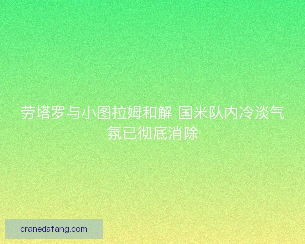劳塔罗与小图拉姆和解 国米队内冷淡气氛已彻底消除
