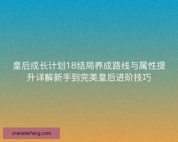 皇后成长计划18结局养成路线与属性提升详解新手到完美皇后进阶技巧