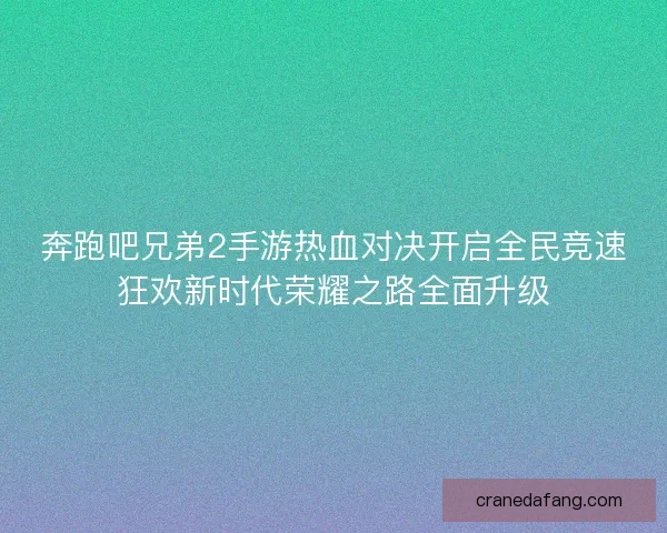 奔跑吧兄弟2手游热血对决开启全民竞速狂欢新时代荣耀之路全面升级
