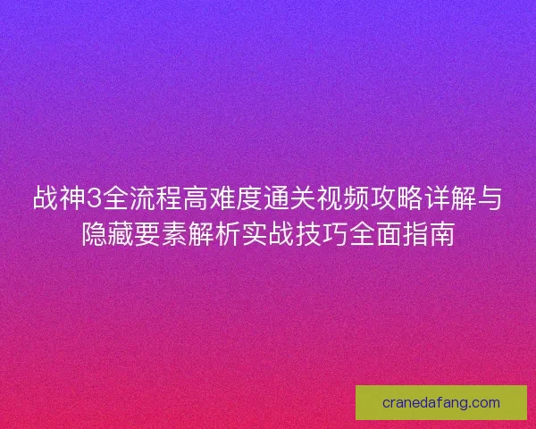 战神3全流程高难度通关视频攻略详解与隐藏要素解析实战技巧全面指南