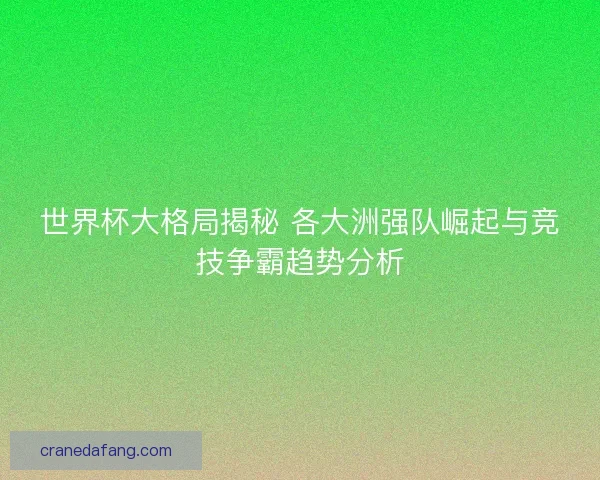 世界杯大格局揭秘 各大洲强队崛起与竞技争霸趋势分析