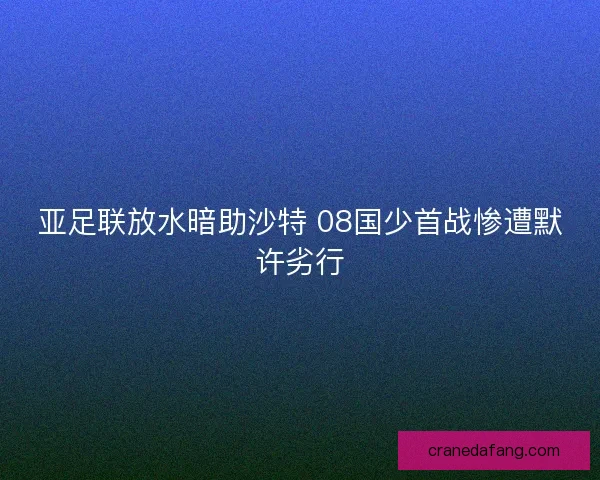 亚足联放水暗助沙特 08国少首战惨遭默许劣行