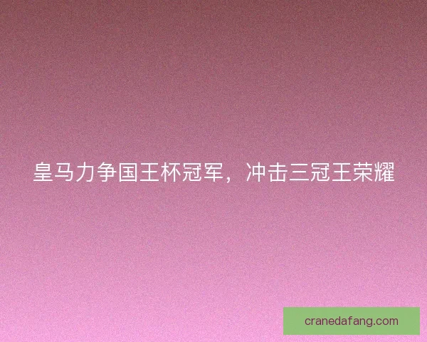 皇马力争国王杯冠军，冲击三冠王荣耀