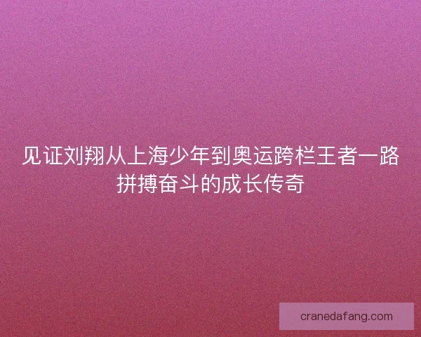 见证刘翔从上海少年到奥运跨栏王者一路拼搏奋斗的成长传奇