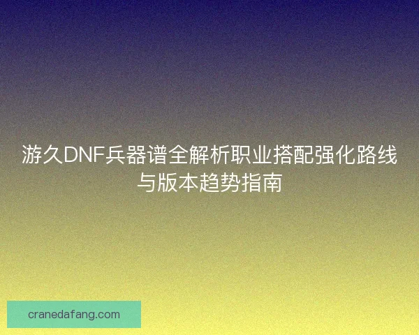 游久DNF兵器谱全解析职业搭配强化路线与版本趋势指南 游久DNF兵器谱全解析职业搭配强化路线与版本趋势指南