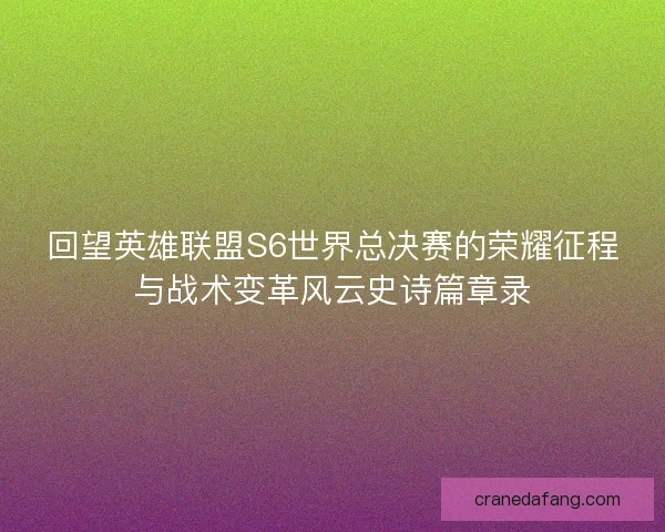 回望英雄联盟S6世界总决赛的荣耀征程与战术变革风云史诗篇章录 回望英雄联盟S6世界总决赛的荣耀征程与战术变革风云史诗篇章录